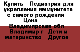 Купить : Педиатрия-для укрепления иммунитета(с самого рождения) › Цена ­ 100 - Владимирская обл., Владимир г. Дети и материнство » Другое   